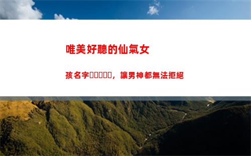 唯美好聽的仙氣女孩名字，讓男神都無法拒絕(好聽的古風名字仙氣唯美)